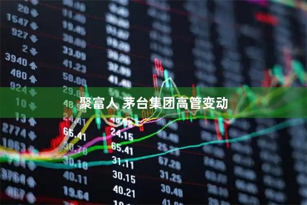 聚富人 茅台集团高管变动