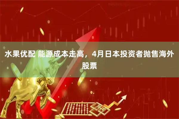 水果优配 能源成本走高，4月日本投资者抛售海外股票