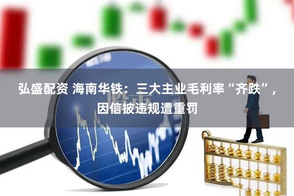 弘盛配资 海南华铁：三大主业毛利率“齐跌”，因信披违规遭重罚