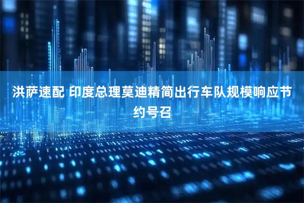 洪萨速配 印度总理莫迪精简出行车队规模响应节约号召