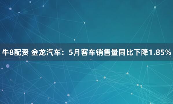 牛8配资 金龙汽车：5月客车销售量同比下降1.85%
