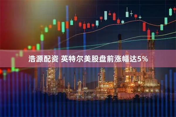 浩源配资 英特尔美股盘前涨幅达5%