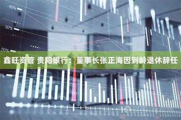 鑫旺资管 贵阳银行：董事长张正海因到龄退休辞任