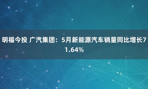 明福今投 广汽集团：5月新能源汽车销量同比增长71.64%