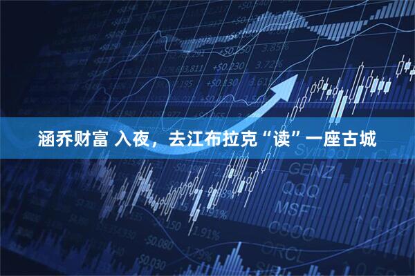 涵乔财富 入夜，去江布拉克“读”一座古城