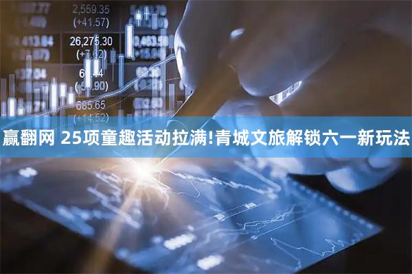 赢翻网 25项童趣活动拉满!青城文旅解锁六一新玩法