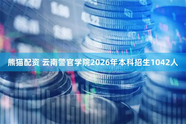 熊猫配资 云南警官学院2026年本科招生1042人