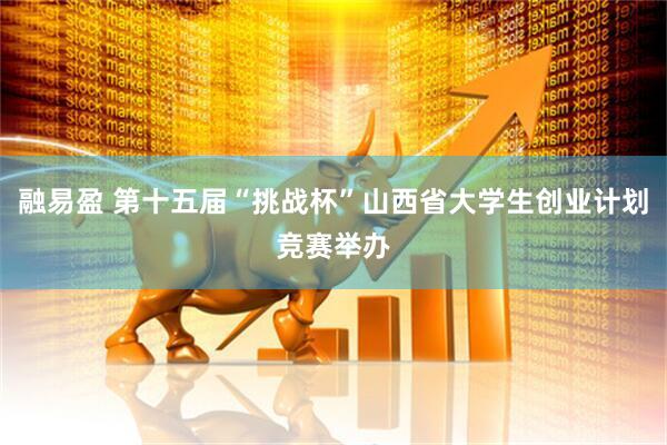 融易盈 第十五届“挑战杯”山西省大学生创业计划竞赛举办