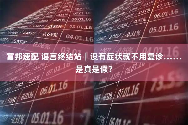 富邦速配 谣言终结站｜没有症状就不用复诊……是真是假？