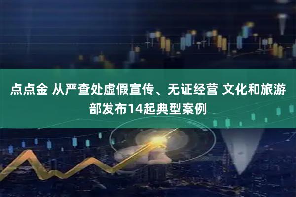 点点金 从严查处虚假宣传、无证经营 文化和旅游部发布14起典型案例