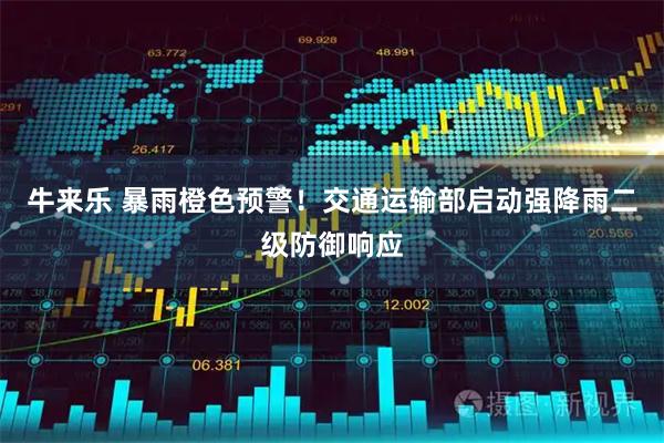 牛来乐 暴雨橙色预警！交通运输部启动强降雨二级防御响应