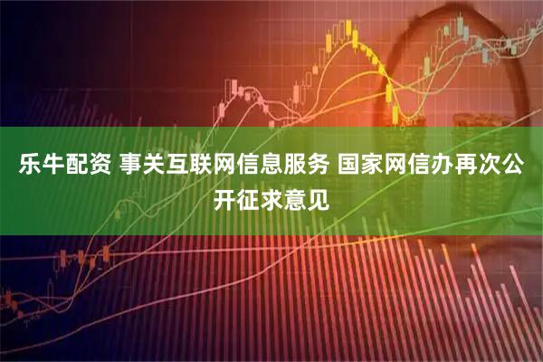 乐牛配资 事关互联网信息服务 国家网信办再次公开征求意见