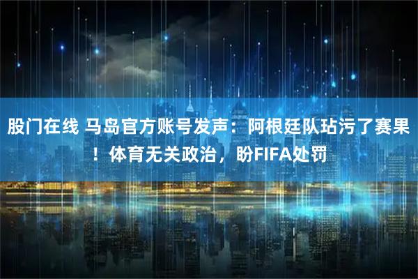 股门在线 马岛官方账号发声：阿根廷队玷污了赛果！体育无关政治，盼FIFA处罚