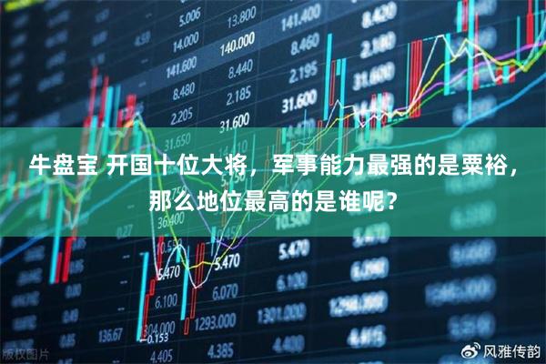牛盘宝 开国十位大将，军事能力最强的是粟裕，那么地位最高的是谁呢？